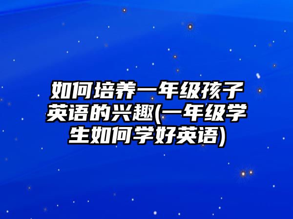 如何培養(yǎng)一年級孩子英語的興趣(一年級學生如何學好英語)