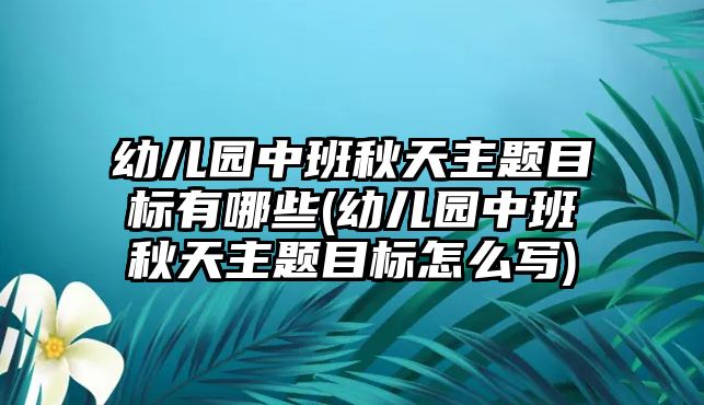 幼兒園中班秋天主題目標有哪些(幼兒園中班秋天主題目標怎么寫)