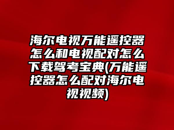 海爾電視萬能遙控器怎么和電視配對怎么下載駕考寶典(萬能遙控器怎么配對海爾電視視頻)