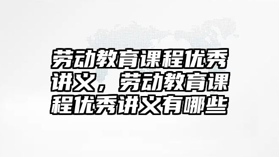 勞動教育課程優(yōu)秀講義，勞動教育課程優(yōu)秀講義有哪些