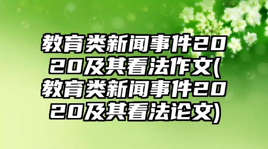 教育類新聞事件2020及其看法作文(教育類新聞事件2020及其看法論文)