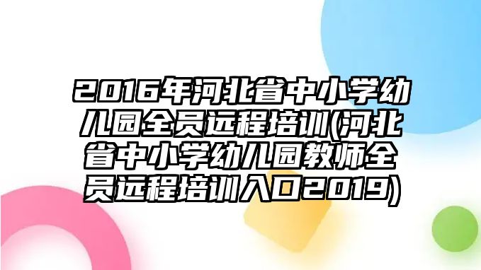 2016年河北省中小學(xué)幼兒園全員遠程培訓(xùn)(河北省中小學(xué)幼兒園教師全員遠程培訓(xùn)入口2019)