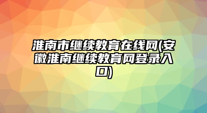 淮南市繼續(xù)教育在線網(wǎng)(安徽淮南繼續(xù)教育網(wǎng)登錄入口)