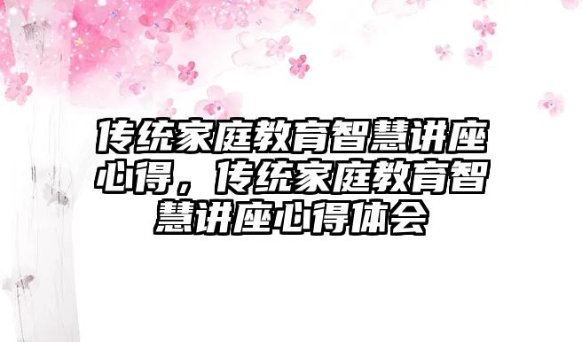 傳統(tǒng)家庭教育智慧講座心得，傳統(tǒng)家庭教育智慧講座心得體會