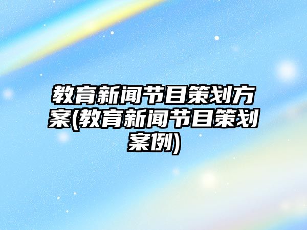 教育新聞節(jié)目策劃方案(教育新聞節(jié)目策劃案例)