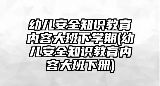 幼兒安全知識(shí)教育內(nèi)容大班下學(xué)期(幼兒安全知識(shí)教育內(nèi)容大班下冊(cè))