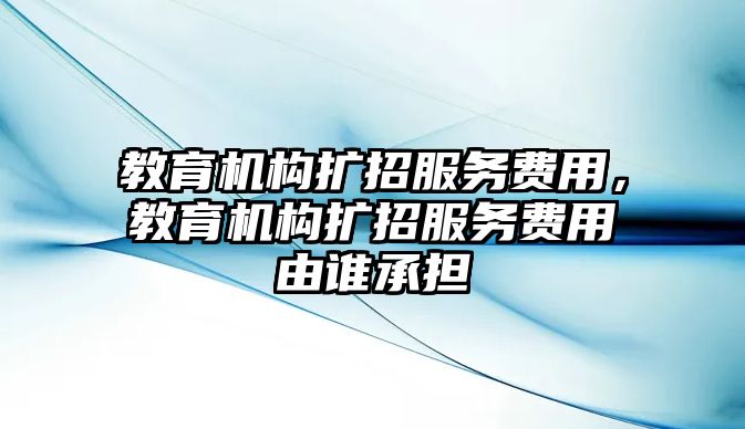 教育機構(gòu)擴招服務(wù)費用，教育機構(gòu)擴招服務(wù)費用由誰承擔(dān)