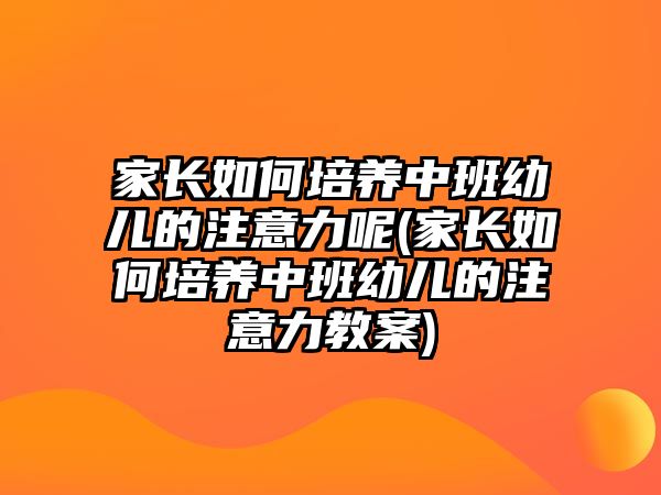 家長如何培養(yǎng)中班幼兒的注意力呢(家長如何培養(yǎng)中班幼兒的注意力教案)