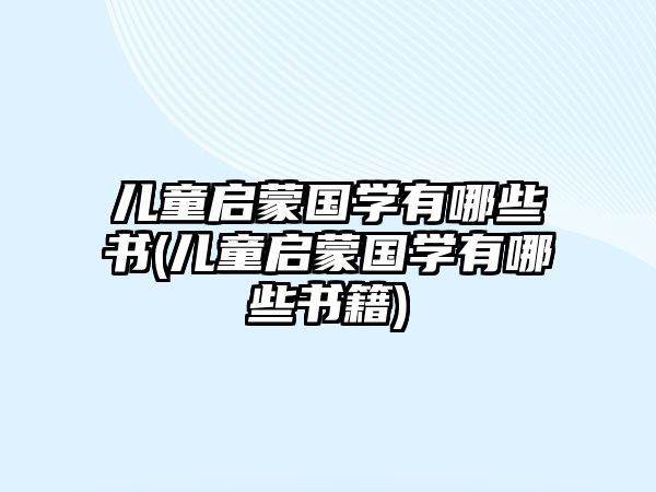 兒童啟蒙國(guó)學(xué)有哪些書(shū)(兒童啟蒙國(guó)學(xué)有哪些書(shū)籍)