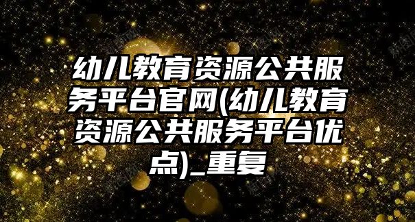 幼兒教育資源公共服務平臺官網(幼兒教育資源公共服務平臺優(yōu)點)_重復