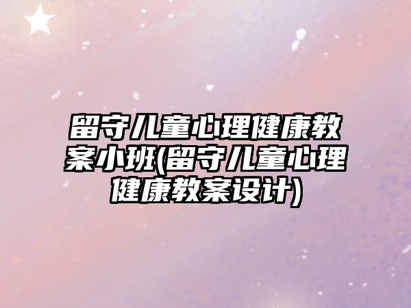 留守兒童心理健康教案小班(留守兒童心理健康教案設計)