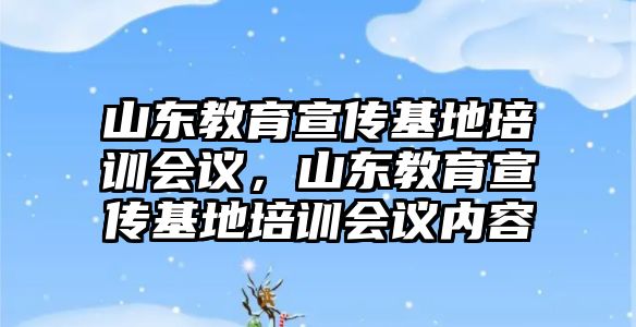 山東教育宣傳基地培訓會議，山東教育宣傳基地培訓會議內容