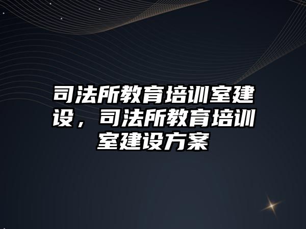 司法所教育培訓室建設，司法所教育培訓室建設方案