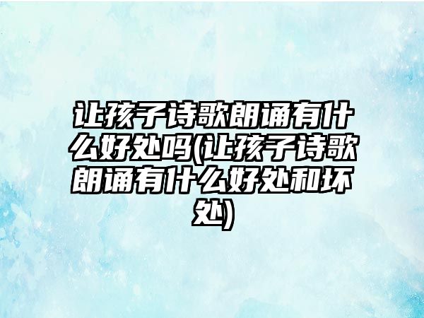 讓孩子詩(shī)歌朗誦有什么好處嗎(讓孩子詩(shī)歌朗誦有什么好處和壞處)