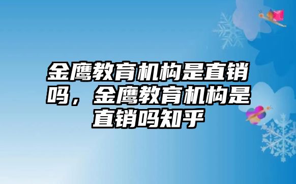 金鷹教育機構(gòu)是直銷嗎，金鷹教育機構(gòu)是直銷嗎知乎