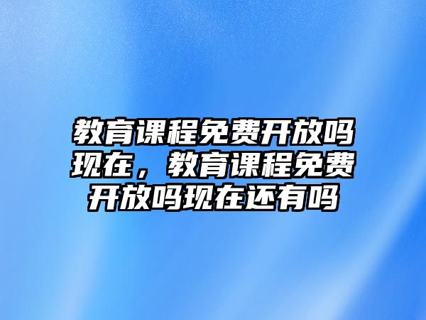 教育課程免費(fèi)開放嗎現(xiàn)在，教育課程免費(fèi)開放嗎現(xiàn)在還有嗎