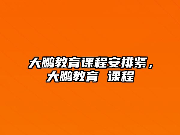 大鵬教育課程安排緊，大鵬教育 課程