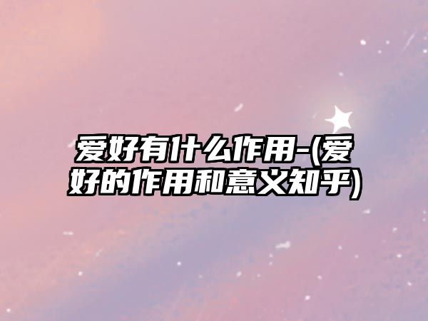 愛好有什么作用-(愛好的作用和意義知乎)