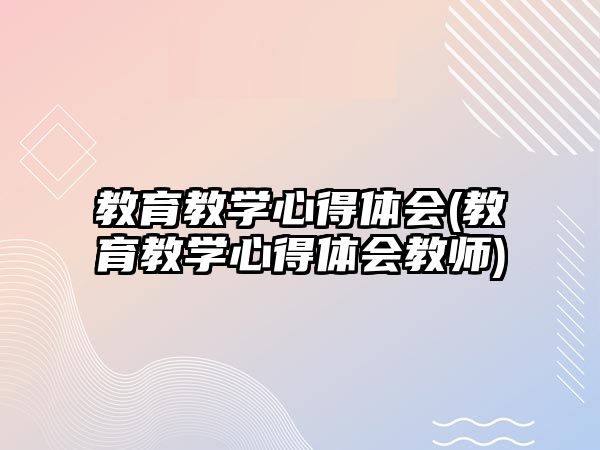 教育教學(xué)心得體會(教育教學(xué)心得體會教師)