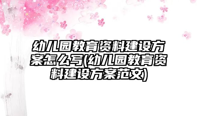 幼兒園教育資料建設(shè)方案怎么寫(幼兒園教育資料建設(shè)方案范文)