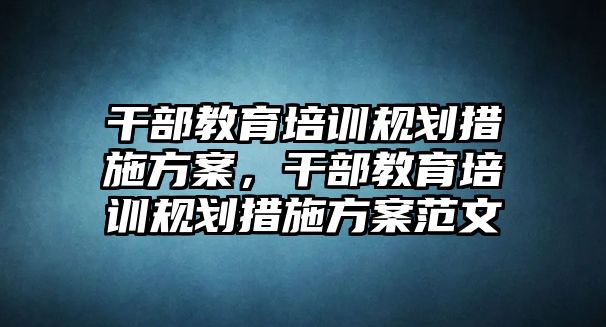 干部教育培訓(xùn)規(guī)劃措施方案，干部教育培訓(xùn)規(guī)劃措施方案范文