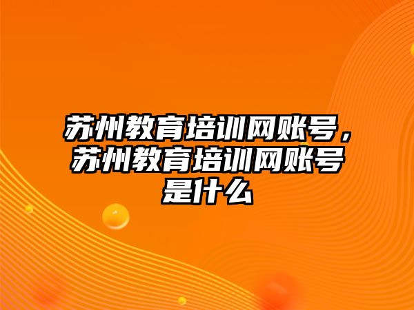 蘇州教育培訓(xùn)網(wǎng)賬號，蘇州教育培訓(xùn)網(wǎng)賬號是什么