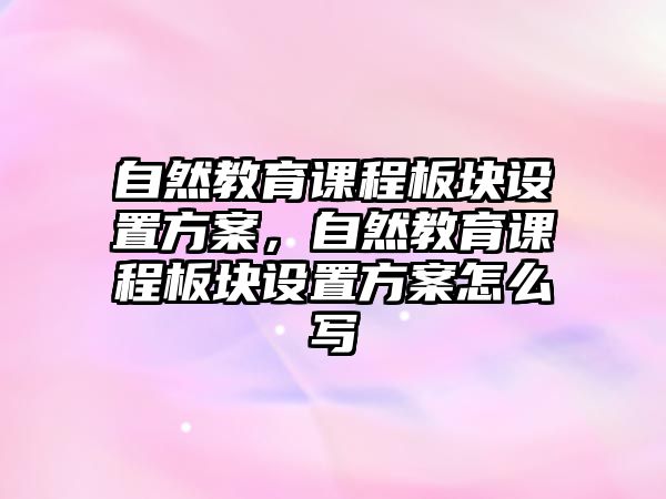 自然教育課程板塊設(shè)置方案，自然教育課程板塊設(shè)置方案怎么寫