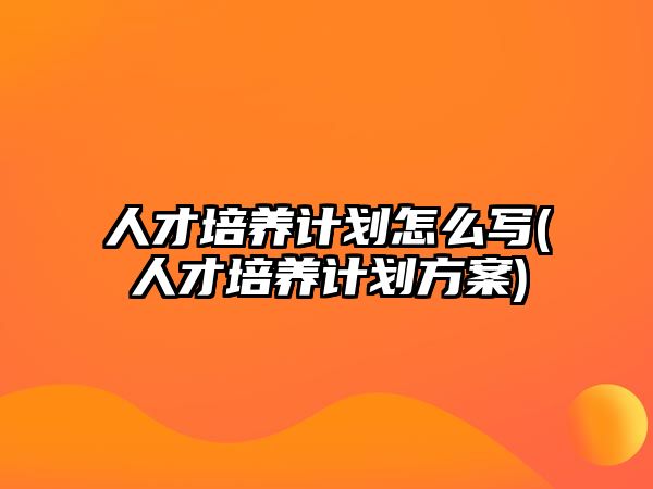 人才培養(yǎng)計劃怎么寫(人才培養(yǎng)計劃方案)