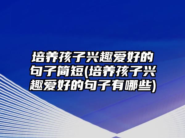 培養(yǎng)孩子興趣愛好的句子簡短(培養(yǎng)孩子興趣愛好的句子有哪些)