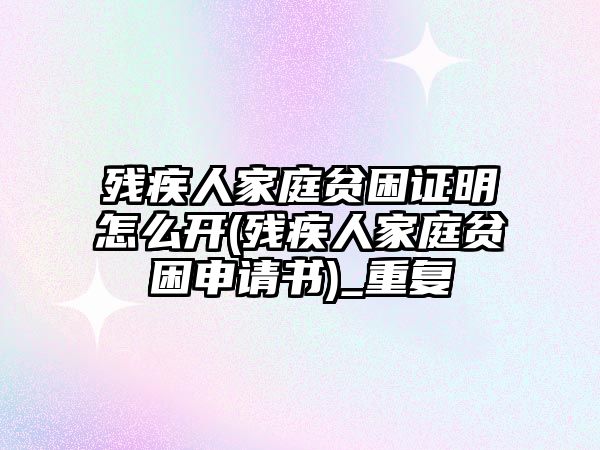 殘疾人家庭貧困證明怎么開(殘疾人家庭貧困申請書)_重復