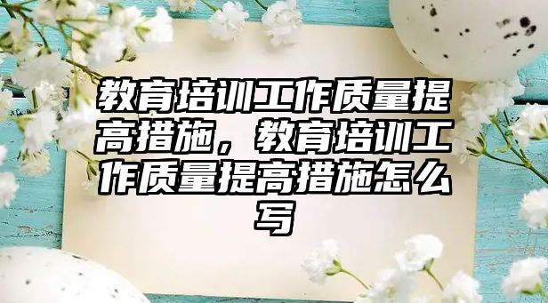 教育培訓(xùn)工作質(zhì)量提高措施，教育培訓(xùn)工作質(zhì)量提高措施怎么寫(xiě)