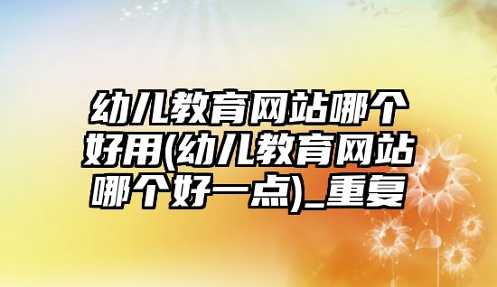 幼兒教育網(wǎng)站哪個好用(幼兒教育網(wǎng)站哪個好一點)_重復(fù)