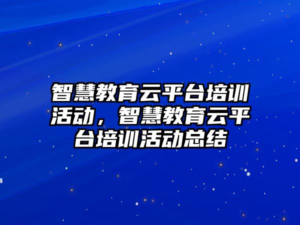 智慧教育云平臺培訓活動，智慧教育云平臺培訓活動總結