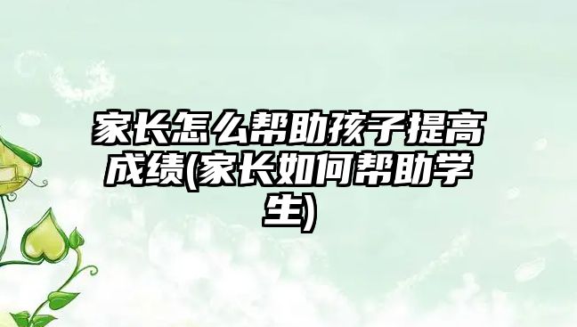 家長怎么幫助孩子提高成績(家長如何幫助學生)