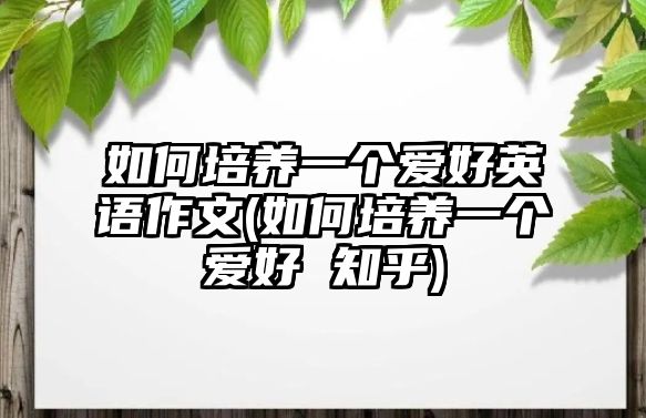 如何培養(yǎng)一個(gè)愛好英語作文(如何培養(yǎng)一個(gè)愛好 知乎)