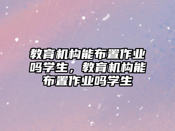 教育機構能布置作業(yè)嗎學生，教育機構能布置作業(yè)嗎學生