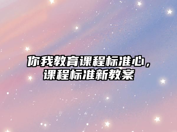 你我教育課程標(biāo)準(zhǔn)心，課程標(biāo)準(zhǔn)新教案