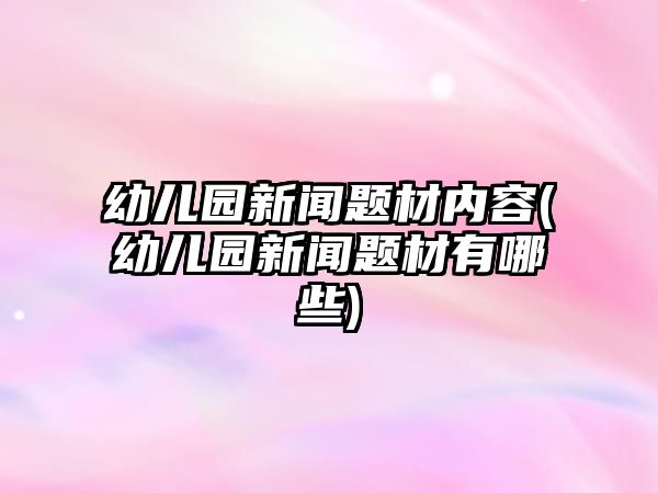 幼兒園新聞?lì)}材內(nèi)容(幼兒園新聞?lì)}材有哪些)