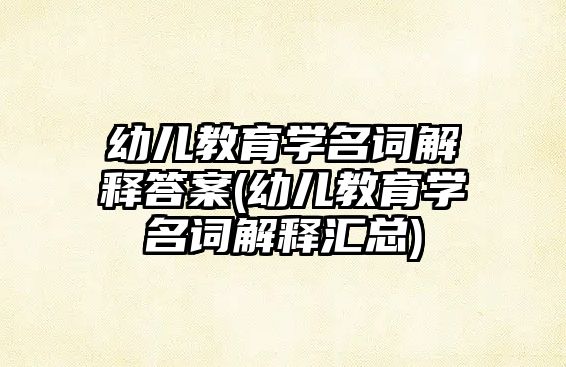 幼兒教育學名詞解釋答案(幼兒教育學名詞解釋匯總)