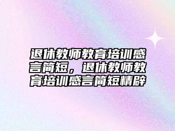 退休教師教育培訓(xùn)感言簡(jiǎn)短，退休教師教育培訓(xùn)感言簡(jiǎn)短精辟