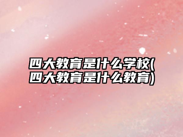 四大教育是什么學校(四大教育是什么教育)