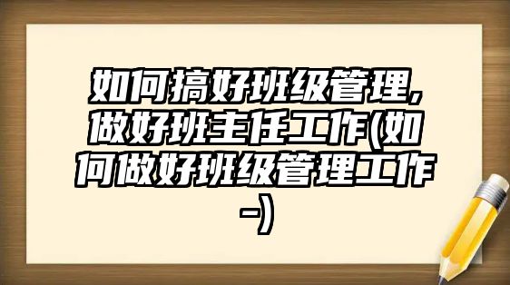 如何搞好班級(jí)管理,做好班主任工作(如何做好班級(jí)管理工作-)