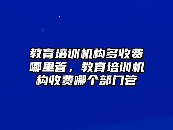 教育培訓(xùn)機(jī)構(gòu)多收費(fèi)哪里管，教育培訓(xùn)機(jī)構(gòu)收費(fèi)哪個部門管