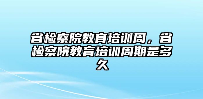 省檢察院教育培訓(xùn)周，省檢察院教育培訓(xùn)周期是多久