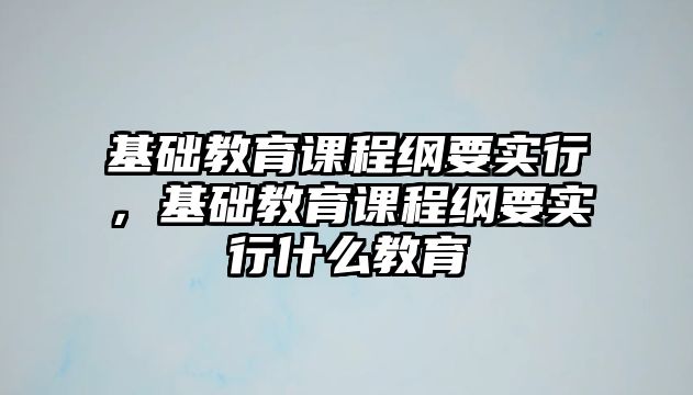 基礎(chǔ)教育課程綱要實行，基礎(chǔ)教育課程綱要實行什么教育