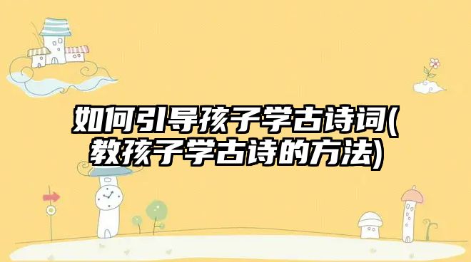 如何引導孩子學古詩詞(教孩子學古詩的方法)