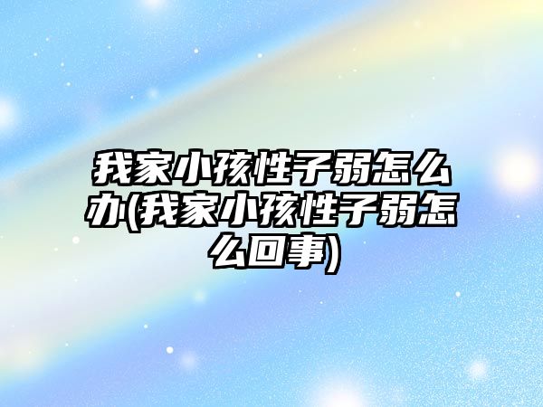 我家小孩性子弱怎么辦(我家小孩性子弱怎么回事)