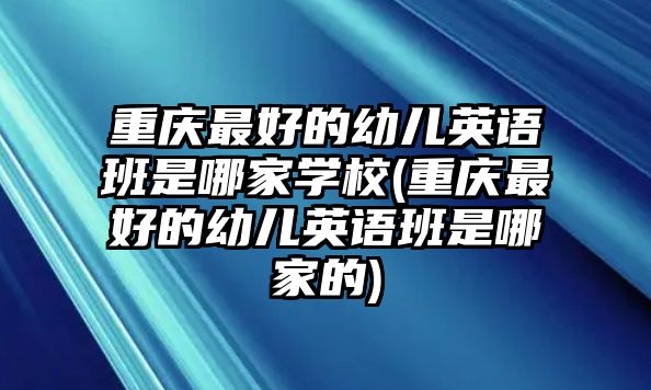 重慶最好的幼兒英語班是哪家學校(重慶最好的幼兒英語班是哪家的)