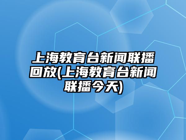 上海教育臺新聞聯播回放(上海教育臺新聞聯播今天)