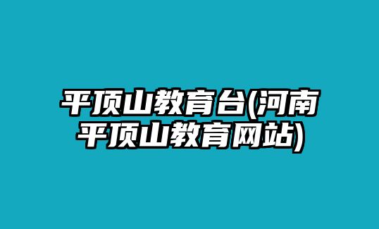 平頂山教育臺(河南平頂山教育網(wǎng)站)